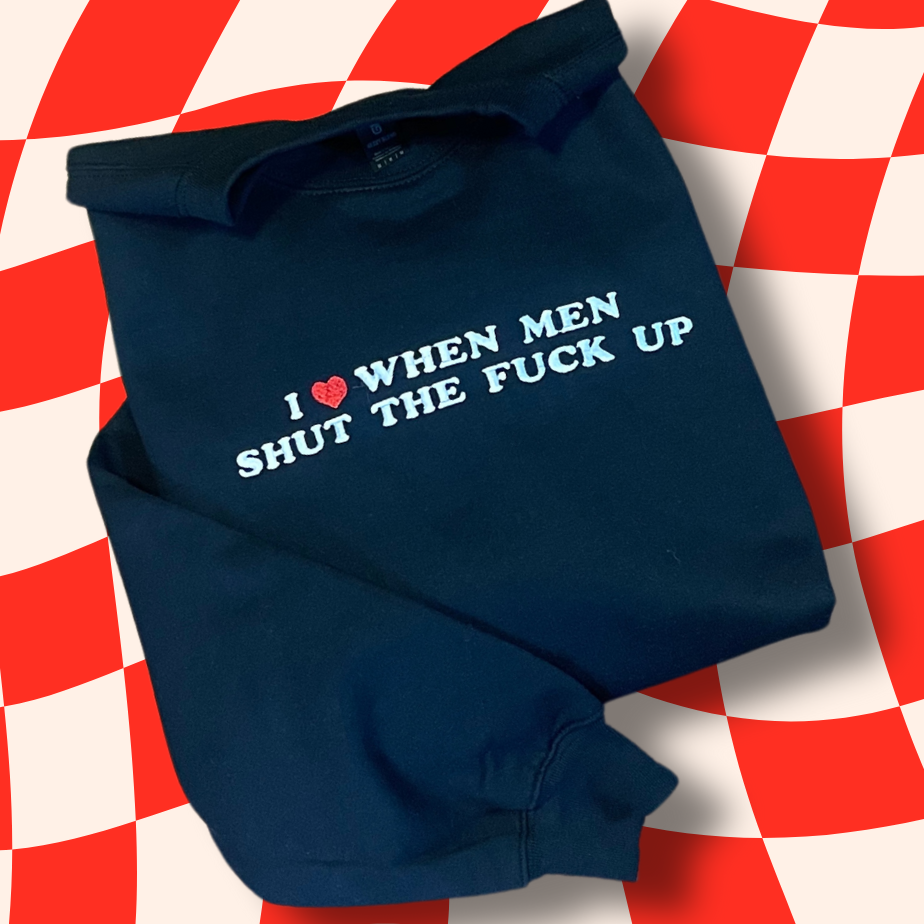 I Love When Men STFU Embroidered Baby Tee, Unisex T-Shirt or Crewneck Sweatshirt